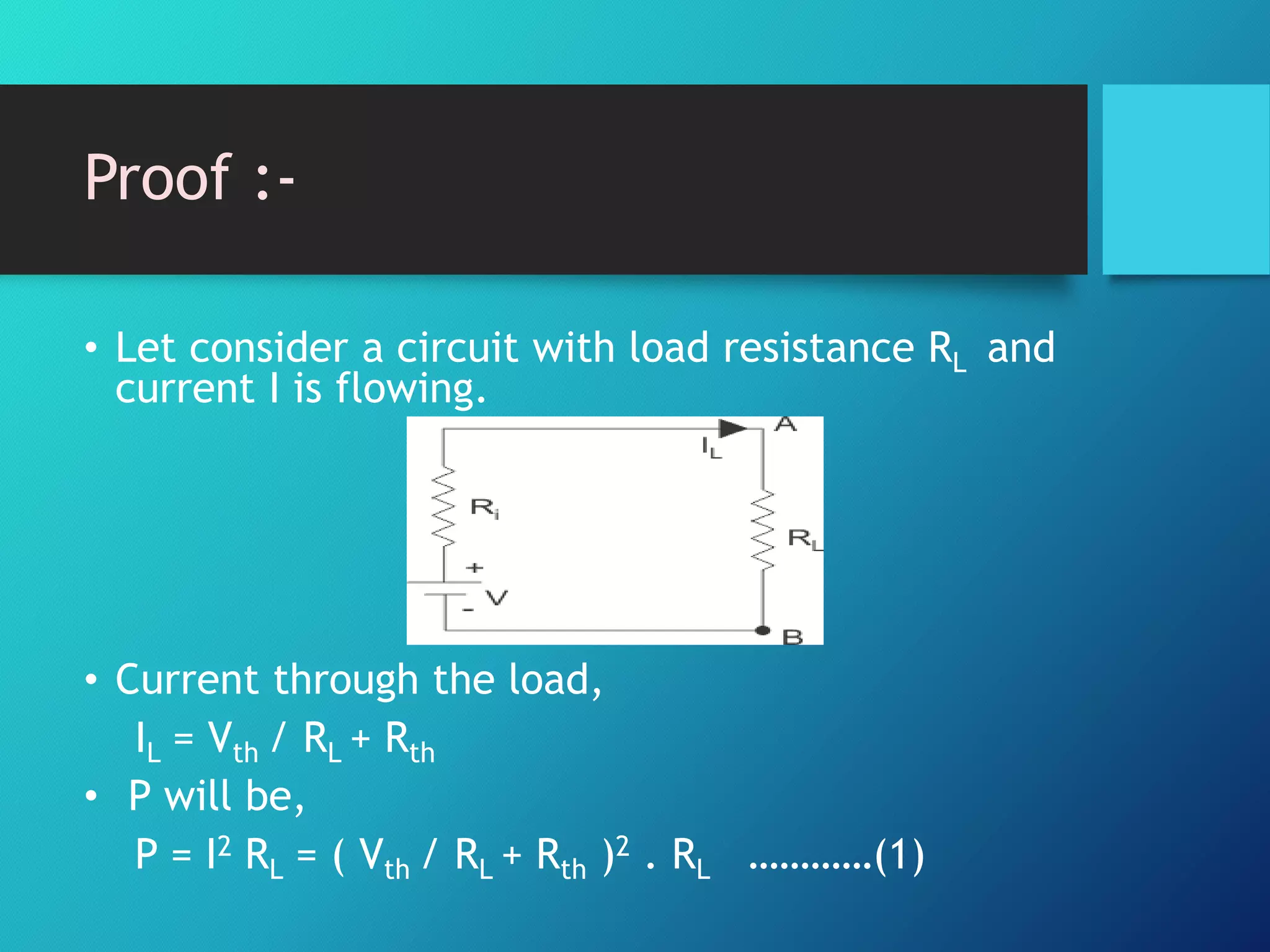 Proof :-
• Let consider a circuit with load resistance RL and
current I is flowing.
• Current through the load,
IL = Vth / RL + Rth
• P will be,
P = I2 RL = ( Vth / RL + Rth )2 . RL …………(1)
 