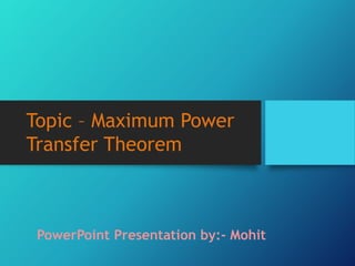 Topic – Maximum Power
Transfer Theorem
PowerPoint Presentation by:- Mohit
 