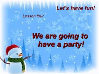 Lesson four We are going to  have a party! Let's have fun!  