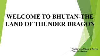 WELCOME TO BHUTAN-THE
LAND OF THUNDER DRAGON
Thunder Land Tours & Travels
Thimphu; Bhutan
 