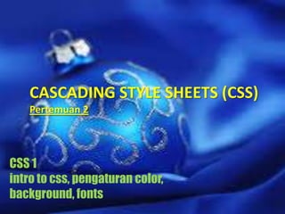 CASCADING STYLE SHEETS (CSS)
Pertemuan 2

CSS 1
intro to css, pengaturan color,
background, fonts

 