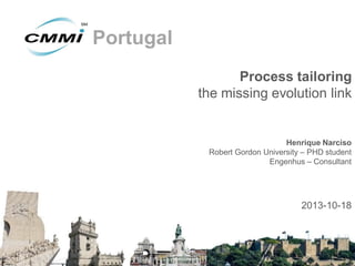 Portugal
Process tailoring
the missing evolution link

Henrique Narciso
Robert Gordon University – PHD student
Engenhus – Consultant

2013-10-18

 