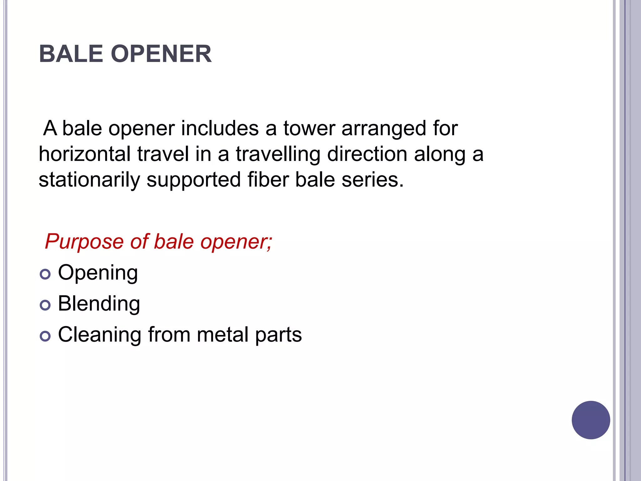 BALE OPENER
A bale opener includes a tower arranged for
horizontal travel in a travelling direction along a
stationarily supported fiber bale series.

Purpose of bale opener;
 Opening
 Blending
 Cleaning from metal parts

 