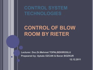 CONTROL SYSTEM
TECHNOLOGIES

CONTROL OF BLOW
ROOM BY RIETER

Lecturer: Doc.Dr.Mehmet TOPALBEKIROGLU
Prepeared by: Aybala OZCAN & Baran BOZKUR
12.12.2011

 