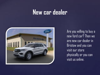 New car dealer
Are you willing to buy a
new ford car? Then we
are new car dealer in
Bristow and you can
visit our store
physically or you can
visit us online.
 