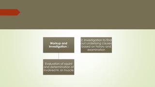 Workup and
Investigation :
Evaluation of squint
and determination of
involved N. or muscle
2. Investigation to find
out underlying causes
based on history and
examination
 