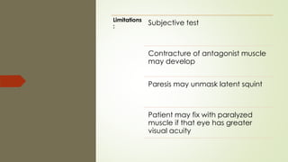 Limitations
:
Subjective test
Contracture of antagonist muscle
may develop
Paresis may unmask latent squint
Patient may fix with paralyzed
muscle if that eye has greater
visual acuity
 