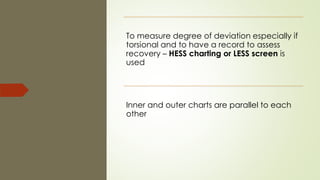 To measure degree of deviation especially if
torsional and to have a record to assess
recovery – HESS charting or LESS screen is
used
Inner and outer charts are parallel to each
other
 