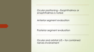 Ocular positioning – Exophthalmos or
enophthalmos is noted
Anterior segment evaluation
Posterior segment evaluation
Ocular and orbital U/S – for combined
nerves involvement
 