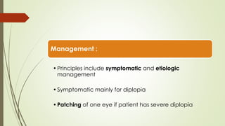 Management :
•Principles include symptomatic and etiologic
management
•Symptomatic mainly for diplopia
•Patching of one eye if patient has severe diplopia
 