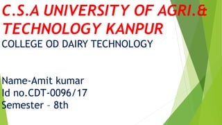 C.S.A UNIVERSITY OF AGRI.&
TECHNOLOGY KANPUR
COLLEGE OD DAIRY TECHNOLOGY
Name-Amit kumar
Id no.CDT-0096/17
Semester – 8th
 