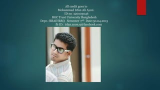 All credit goes to
Mohammad Irfan Ali Ayon
ID no :120103046
BGC Trust University Bangladesh
Dept.: BBA(HRM) Semester :7th Date:30.04.2015
fb ID: irfan.ayon.9@facebook.com
 