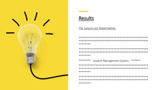 Results
The outputs are Stated bellow:
**********************************************
**********************************************
********
**********************************************
**********************************************
********
******** Student Management System ******
**********************************************
**********************************************
********
**********************************************
**********************************************
********
 