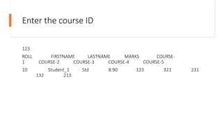 Enter the course ID
123
ROLL FIRSTNAME LASTNAME MARKS COURSE-
1 COURSE-2 COURSE-3 COURSE-4 COURSE-5
10 Student_1 Std 8.90 123 321 231
132 213
 