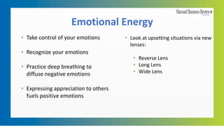 Emotional Energy
• Take control of your emotions
• Recognize your emotions
• Practice deep breathing to
diffuse negative emotions
• Expressing appreciation to others
fuels positive emotions
• Look at upsetting situations via new
lenses:
• Reverse Lens
• Long Lens
• Wide Lens
 
