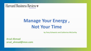 Manage Your Energy ,
Not Your Time
Arsal Ahmad
arsal_ahmad@msn.com
by Tony Schwartz and Catherine McCarthy
 