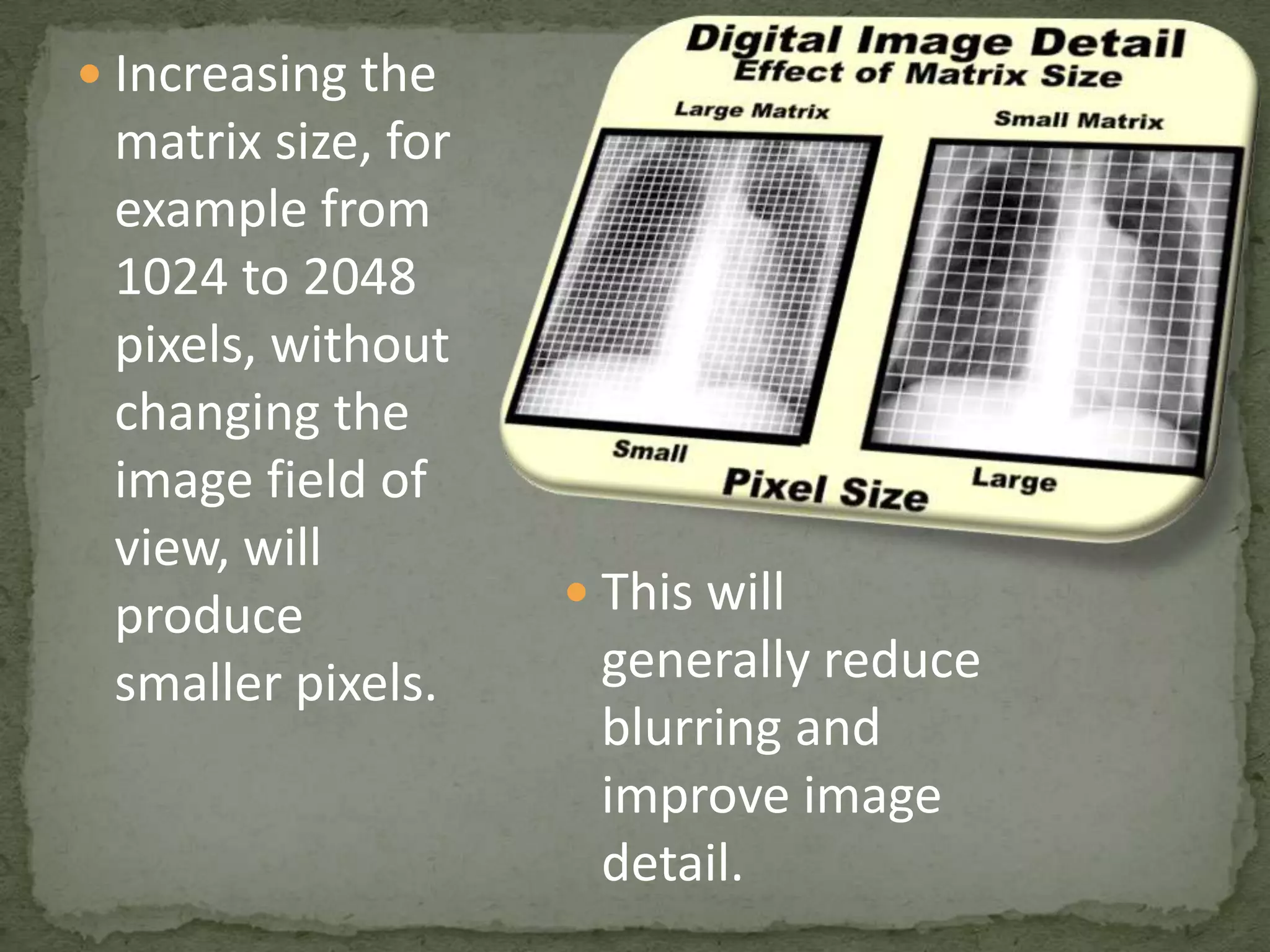  Increasing the

matrix size, for
example from
1024 to 2048
pixels, without
changing the
image field of
view, will
produce
smaller pixels.

 This will

generally reduce
blurring and
improve image
detail.

 