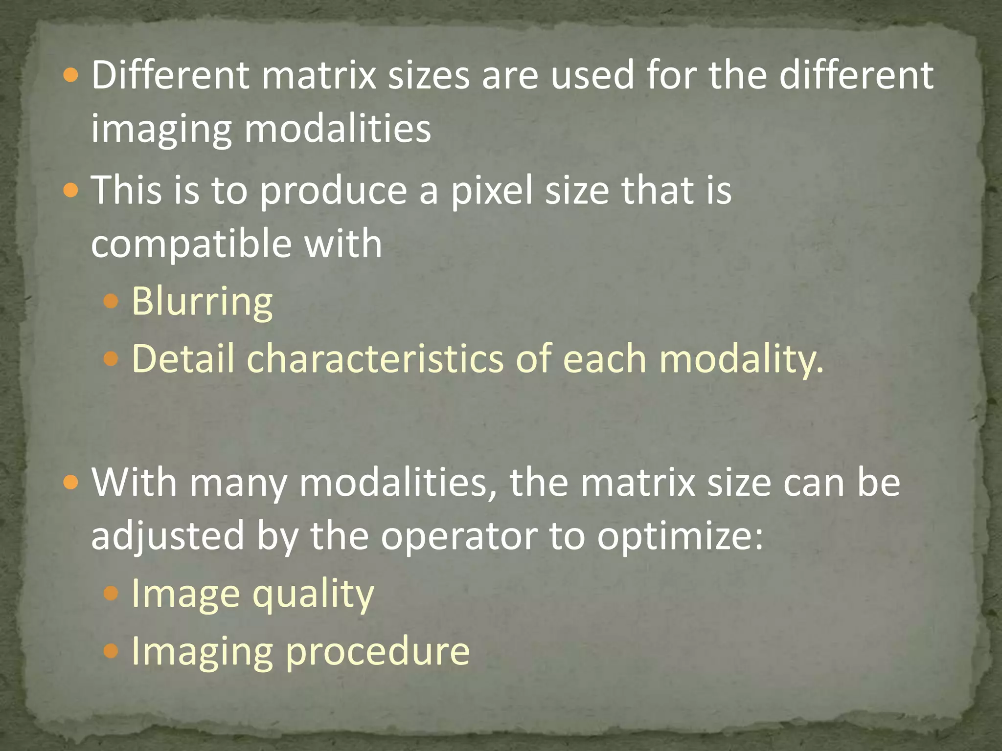  Different matrix sizes are used for the different

imaging modalities
 This is to produce a pixel size that is
compatible with
 Blurring
 Detail characteristics of each modality.
 With many modalities, the matrix size can be

adjusted by the operator to optimize:
 Image quality
 Imaging procedure

 