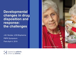 Developmental
changes in drug
disposition and
response:
the challenges
PBPK Symposium
Paris April 4, 2019
J-M. Nicolas, UCB Biopharma
 