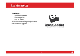 LES RÉFÉRENCES
BRAND ADDICT
-  Conception site web
-  Suivi intégration
-  Suivi de projet
Pour un compte de l’agence produit de
consommation hygiène.

11	
  

 