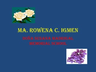 MA. ROWENA C. IGMEN
DOÑA SUSANA MADRIGAL
MEMORIAL SCHOOL

 