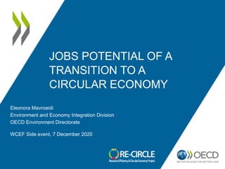 JOBS POTENTIAL OF A
TRANSITION TO A
CIRCULAR ECONOMY
Eleonora Mavroeidi
Environment and Economy Integration Division
OECD Environment Directorate
WCEF Side event, 7 December 2020
 