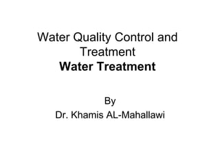 Water Quality Control and
Treatment
Water Treatment
By
Dr. Khamis AL-Mahallawi
 