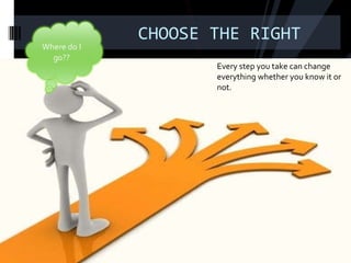 CHOOSE THE RIGHT Every step you take can change everything whether you know it or not.  