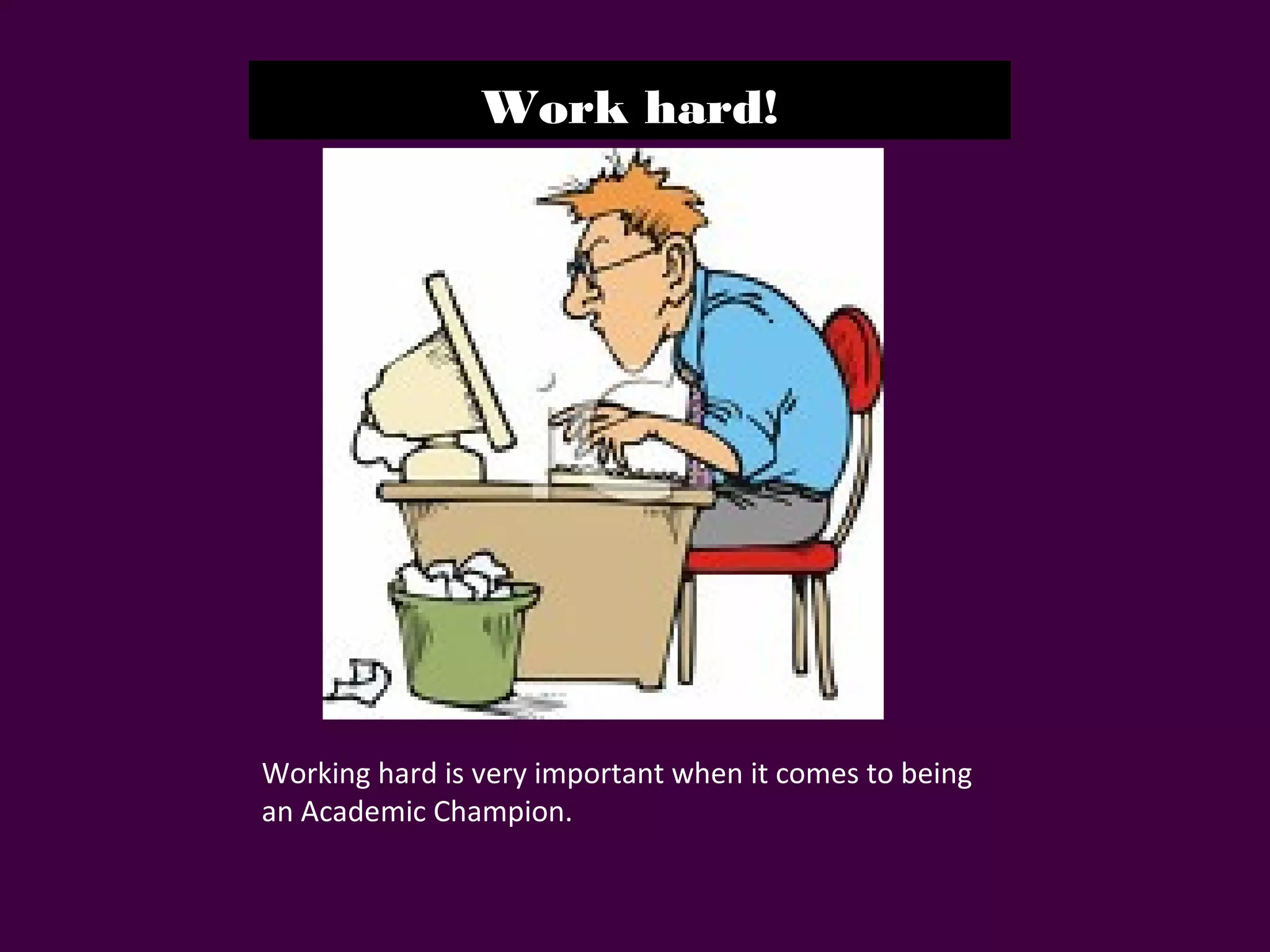 Work hard!
Working hard is very important when it comes to being
an Academic Champion.
 