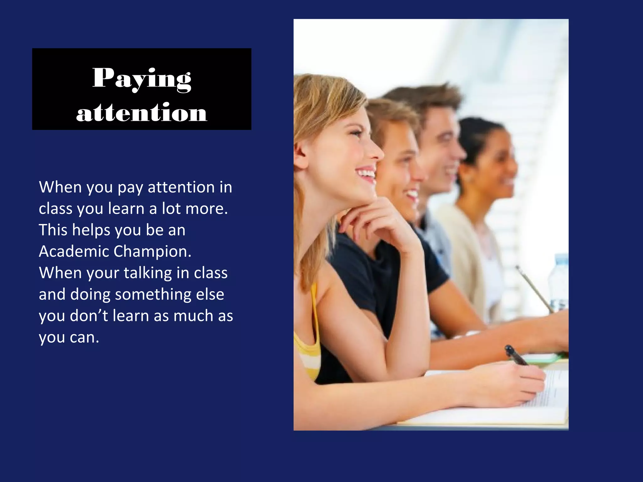 Paying
attention
When you pay attention in
class you learn a lot more.
This helps you be an
Academic Champion.
When your talking in class
and doing something else
you don’t learn as much as
you can.
 