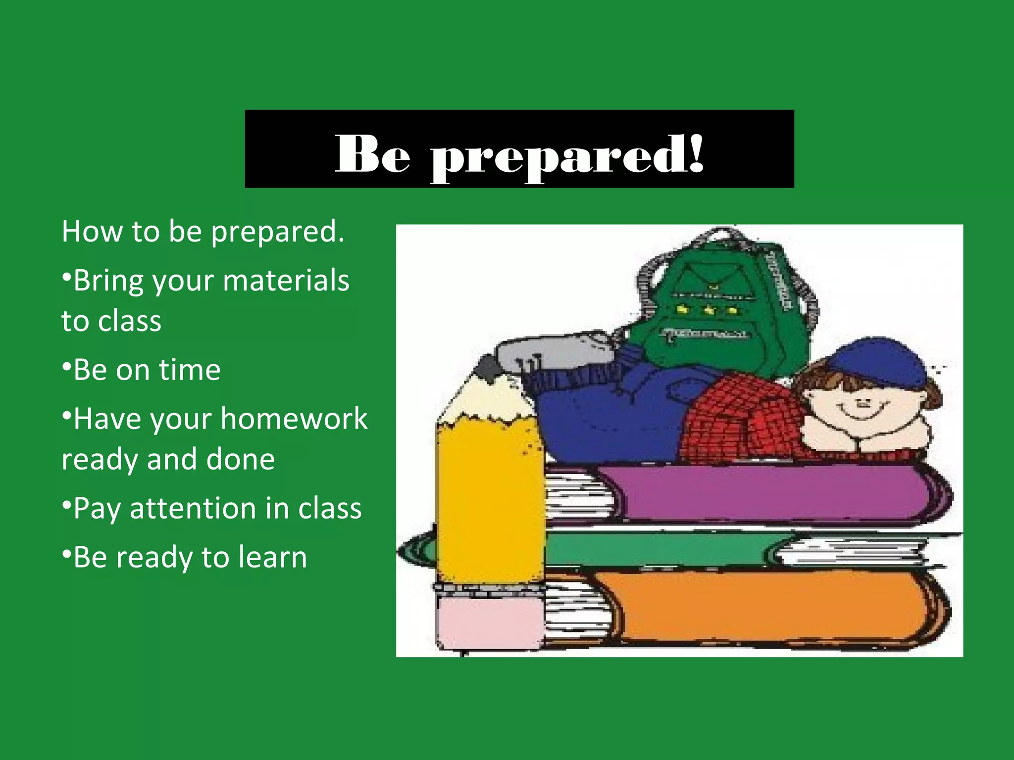 Be prepared!
How to be prepared.
•Bring your materials
to class
•Be on time
•Have your homework
ready and done
•Pay attention in class
•Be ready to learn
 