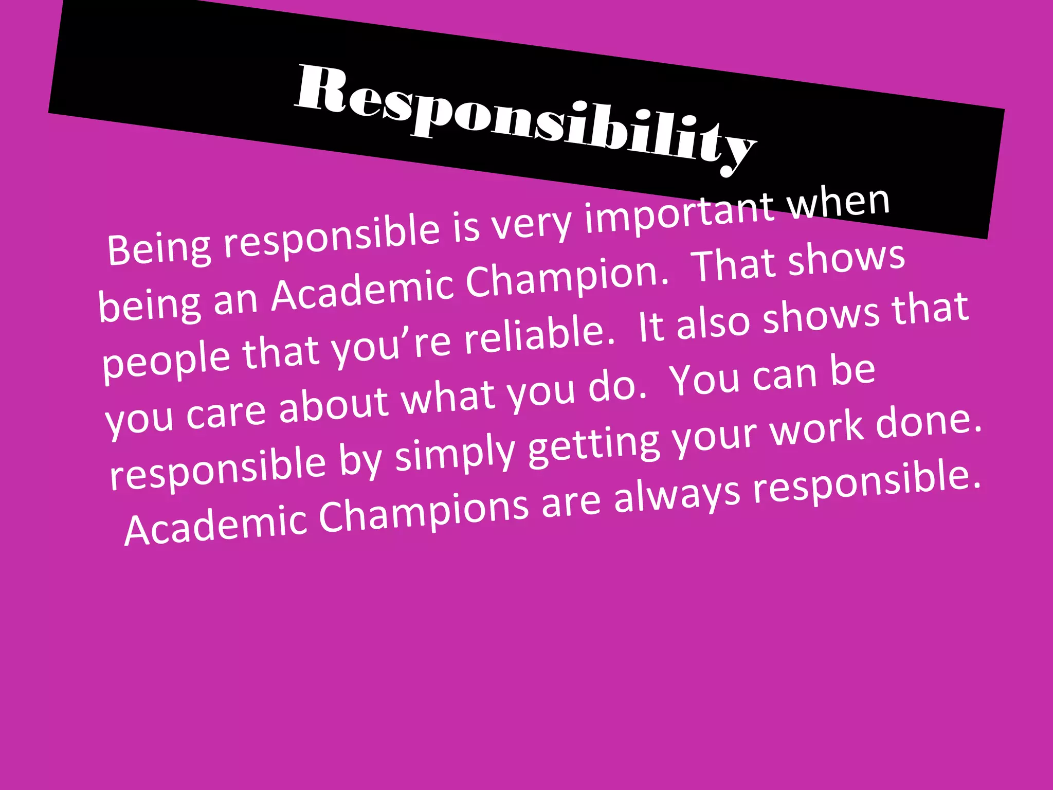 Responsibility
Being responsible is very important when
being an Academic Champion. That shows
people that you’re reliable. It also shows that
you care about what you do. You can be
responsible by simply getting your work done.
Academic Champions are always responsible.
 