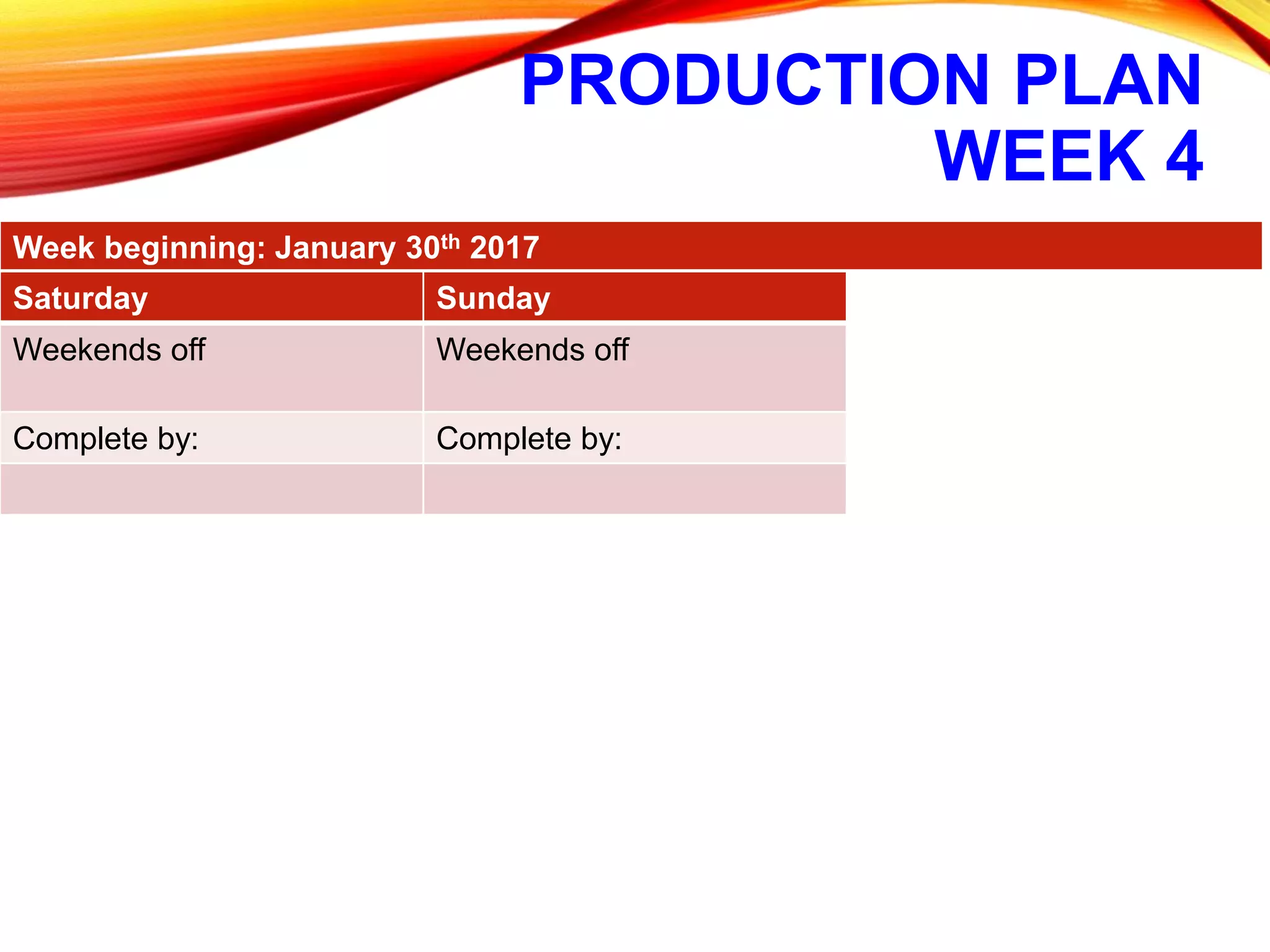 PRODUCTION PLAN
WEEK 4
Week beginning: January 30th 2017
Saturday Sunday
Weekends off Weekends off
Complete by: Complete by:
 