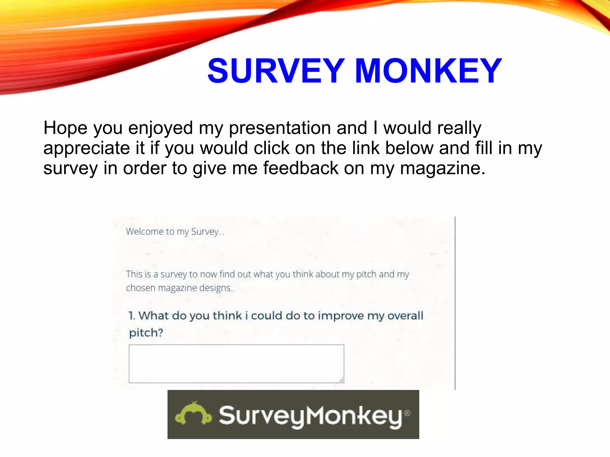 SURVEY MONKEY
Hope you enjoyed my presentation and I would really
appreciate it if you would click on the link below and fill in my
survey in order to give me feedback on my magazine.
 