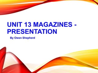 UNIT 13 MAGAZINES -
PRESENTATION
By Owen Shepherd
 