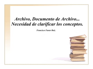 Archivo, Documento de Archivo... Necesidad de clarificar los conceptos. Francisco Fuster Ruiz   