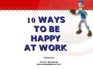 10 WAYS  TO BE HAPPY  AT WORK   Prepared by Arman E. Manlalangit (aemanlalangit@yahoo.com) 