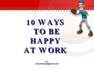 10 WAYS  TO BE HAPPY  AT WORK   by : [email_address] 