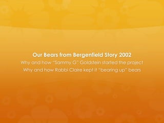 Our Bears from Bergenfield Story 2002
Why and how “Sammy G” Goldstein started the project
 Why and how Rabbi Claire kept it “bearing up” bears
 