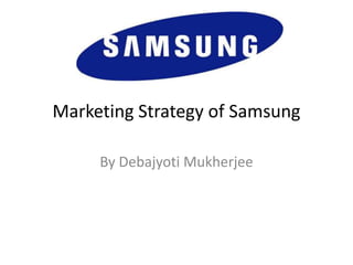 Marketing Strategy of Samsung
By Debajyoti Mukherjee
 