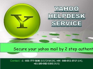 Contact: +1 - 855-777-5686 (US/CANADA), +44 - 800-051-3717 (UK),
+61-180-082-5192 (AUS)
Secure your yahoo mail by 2 step authent
 