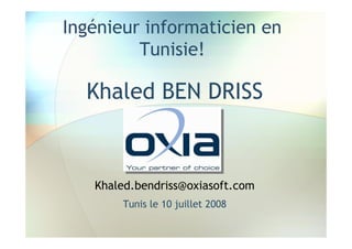 Ingénieur informaticien en
         Tunisie!

  Khaled BEN DRISS



   Khaled.bendriss@oxiasoft.com
       Tunis le 10 juillet 2008
 