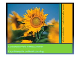 28 Juin 2008 Atelier : Leadership clef du success
L’autoroute vers le Mieux-être et

La philosophie du Multicoaching.
 