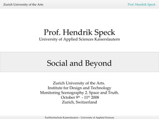 Social and Beyond Prof. Hendrik Speck University of Applied Sciences Kaiserslautern Zurich University of the Arts.  Institute for Design and Technology Monitoring Scenography 2. Space and Truth. October 9 th  - 11 th  2008 Zurich, Switzerland 