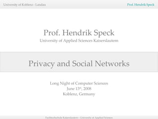 Privacy and Social Networks Prof. Hendrik Speck University of Applied Sciences Kaiserslautern Long Night of Computer Sciences June 13 th , 2008 Koblenz, Germany 