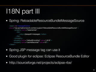 I18N part III
 Spring: ReloadableResourceBundleMessageSource
 <bean id="messageSource"
 class="org.springframework.context...