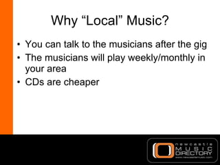 Why “Local” Music? <ul><li>You can talk to the musicians after the gig </li></ul><ul><li>The musicians will play weekly/mo...