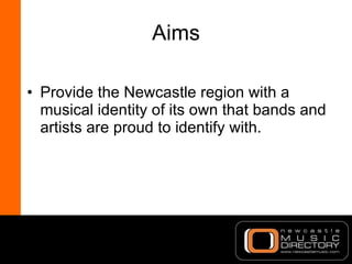 Aims <ul><li>Provide the Newcastle region with a musical identity of its own that bands and artists are proud to identify ...