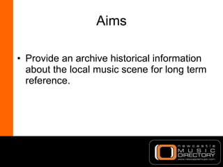 Aims <ul><li>Provide an archive historical information about the local music scene for long term reference. </li></ul>