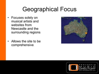 Geographical Focus <ul><li>Focuses solely on musical artists and websites from Newcastle and the surrounding regions </li>...